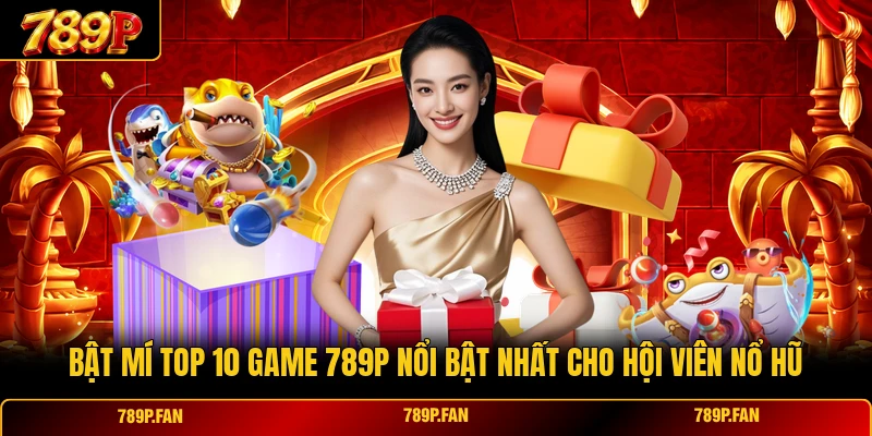 Bật Mí Top 10 Game 789P Nổi Bật Nhất Cho Hội Viên Nổ Hũ