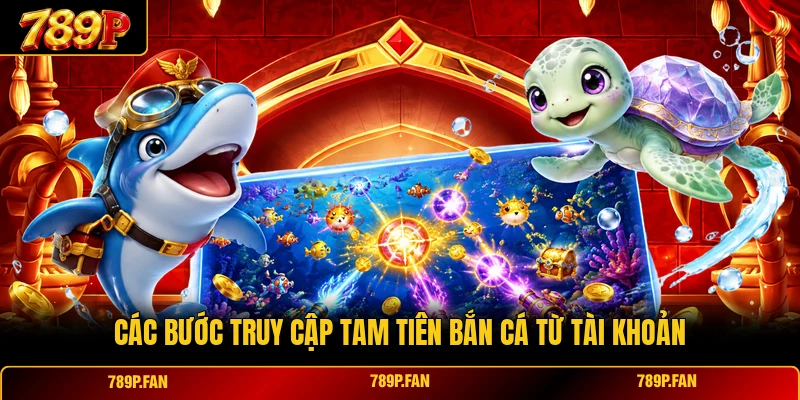 Các bước truy cập Tam Tiên Bắn Cá từ tài khoản