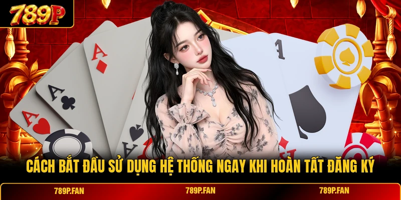 Cách bắt đầu sử dụng hệ thống ngay khi hoàn tất đăng ký