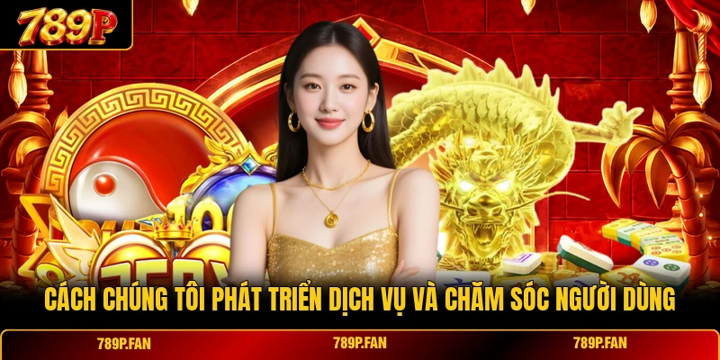 Cách chúng tôi phát triển dịch vụ và chăm sóc người dùng