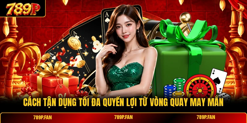 Cách tận dụng tối đa quyền lợi từ vòng quay may mắn