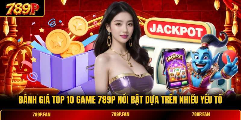 Đánh giá top 10 game 789P nổi bật dựa trên nhiều yếu tố