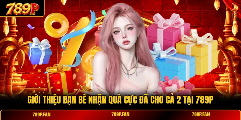Giới Thiệu Bạn Bè Nhận Quà Cực Đã Cho Cả 2 Tại 789P