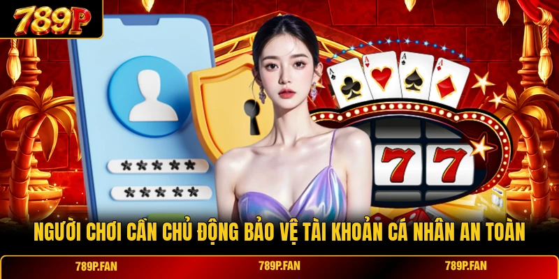 N gười chơi cần chủ động bảo vệ tài khoản cá nhân an toàn