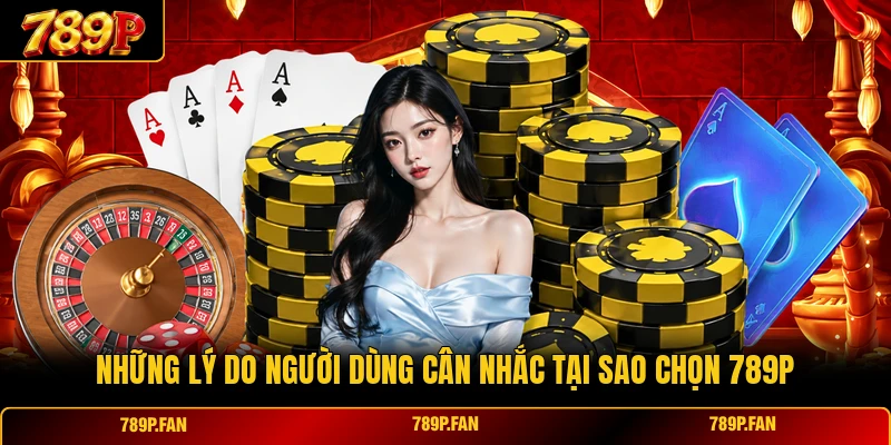Những lý do người dùng cân nhắc tại sao chọn 789P