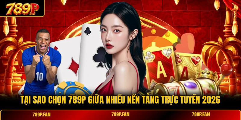 Tại Sao Chọn 789p Giữa Nhiều Nền Tảng Trực Tuyến 2026