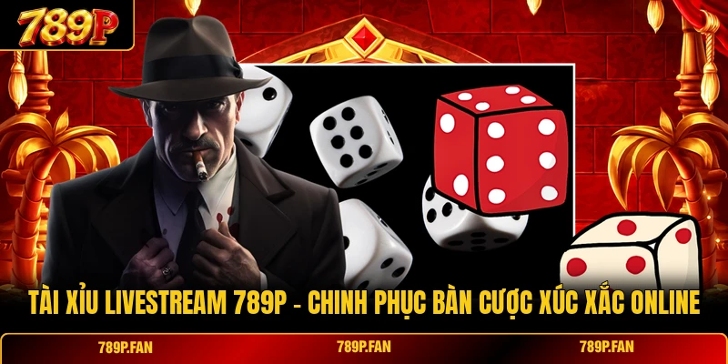 Tài Xỉu Livestream 789P - Chinh Phục Bàn Cược Xúc Xắc Online
