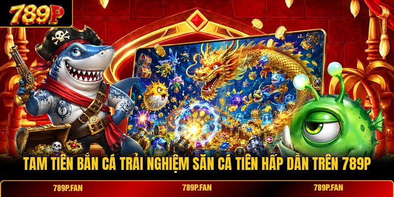 Tam Tiên Bắn Cá Trải Nghiệm Săn Cá Tiên Hấp Dẫn Trên 789P
