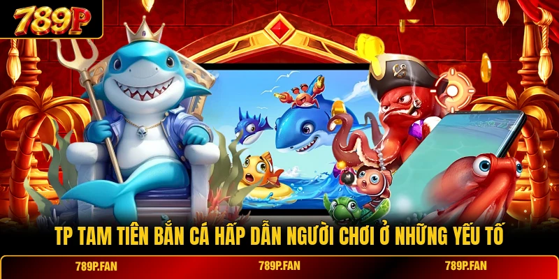 TP Tam Tiên Bắn Cá hấp dẫn người chơi ở những yếu tố